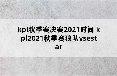 kpl秋季赛决赛2021时间 kpl2021秋季赛狼队vsestar